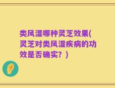 类风湿哪种灵芝效果(灵芝对类风湿疾病的功效是否确实？)