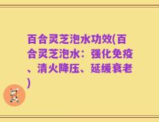 百合灵芝泡水功效(百合灵芝泡水：强化免疫、清火降压、延缓衰老)
