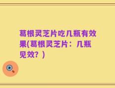 葛根灵芝片吃几瓶有效果(葛根灵芝片：几瓶见效？)
