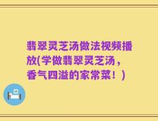 翡翠灵芝汤做法视频播放(学做翡翠灵芝汤，香气四溢的家常菜！)