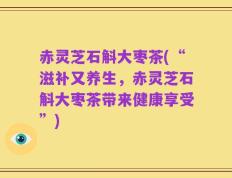 赤灵芝石斛大枣茶(“滋补又养生，赤灵芝石斛大枣茶带来健康享受”)
