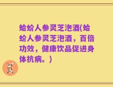 蛤蚧人参灵芝泡酒(蛤蚧人参灵芝泡酒，百倍功效，健康饮品促进身体抗病。)