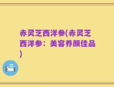 赤灵芝西洋参(赤灵芝西洋参：美容养颜佳品)