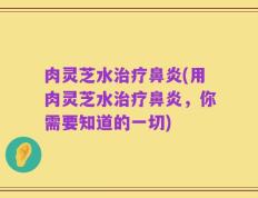 肉灵芝水治疗鼻炎(用肉灵芝水治疗鼻炎，你需要知道的一切)