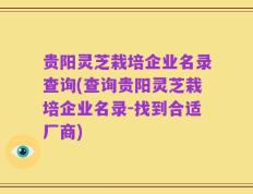 贵阳灵芝栽培企业名录查询(查询贵阳灵芝栽培企业名录-找到合适厂商)