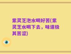 紫灵芝泡水喝好苦(紫灵芝水喝下去，味道极其苦涩)