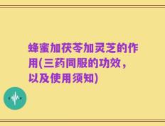 蜂蜜加茯苓加灵芝的作用(三药同服的功效，以及使用须知)