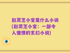 赵灵芝小宝是什么小说(赵灵芝小宝：一部令人憧憬的玄幻小说)