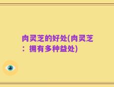 肉灵芝的好处(肉灵芝：拥有多种益处)