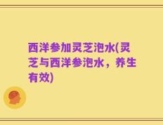 西洋参加灵芝泡水(灵芝与西洋参泡水，养生有效)