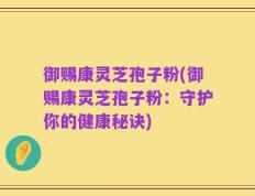 御赐康灵芝孢子粉(御赐康灵芝孢子粉：守护你的健康秘诀)