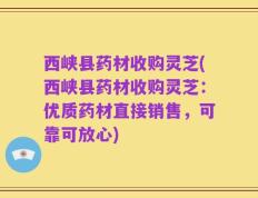 西峡县药材收购灵芝(西峡县药材收购灵芝：优质药材直接销售，可靠可放心)