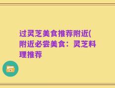 过灵芝美食推荐附近(附近必尝美食：灵芝料理推荐