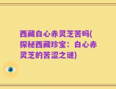 西藏白心赤灵芝苦吗(探秘西藏珍宝：白心赤灵芝的苦涩之谜)