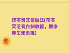 茯苓灵芝膏做法(茯苓灵芝膏自制教程，健康养生无负担)