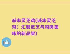 诚丰灵芝鸡(诚丰灵芝鸡：汇聚灵芝与鸡肉美味的新品尝)