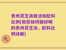 贵州灵芝汤做法和配料比例(教你如何做好喝的贵州灵芝汤，配料比例详解)