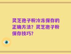 灵芝孢子粉冷冻保存的正确方法？灵芝孢子粉保存技巧？