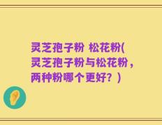 灵芝孢子粉 松花粉(灵芝孢子粉与松花粉，两种粉哪个更好？)