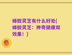蜂胶灵芝有什么好处(蜂胶灵芝：神奇健康双效果！)
