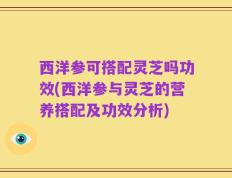 西洋参可搭配灵芝吗功效(西洋参与灵芝的营养搭配及功效分析)