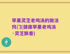 苹果灵芝老鸡汤的做法窍门(健康苹果老鸡汤·灵芝飘香)