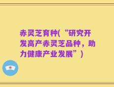 赤灵芝育种(“研究开发高产赤灵芝品种，助力健康产业发展”)