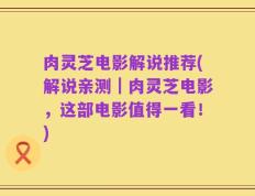 肉灵芝电影解说推荐(解说亲测｜肉灵芝电影，这部电影值得一看！)
