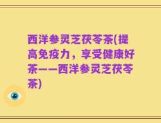 西洋参灵芝茯苓茶(提高免疫力，享受健康好茶——西洋参灵芝茯苓茶)