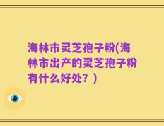 海林市灵芝孢子粉(海林市出产的灵芝孢子粉有什么好处？)