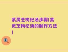 紫灵芝枸杞汤步骤(紫灵芝枸杞汤的制作方法)