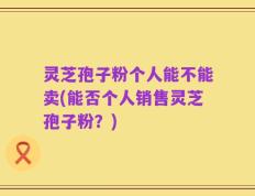 灵芝孢子粉个人能不能卖(能否个人销售灵芝孢子粉？)