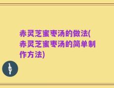 赤灵芝蜜枣汤的做法(赤灵芝蜜枣汤的简单制作方法)