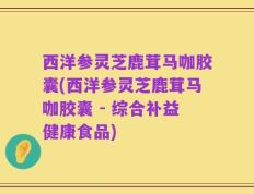 西洋参灵芝鹿茸马咖胶囊(西洋参灵芝鹿茸马咖胶囊 - 综合补益健康食品)