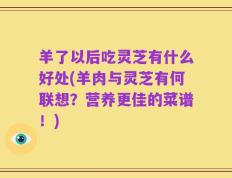羊了以后吃灵芝有什么好处(羊肉与灵芝有何联想？营养更佳的菜谱！)