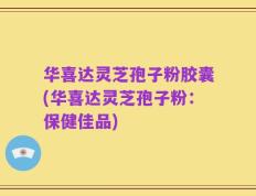 华喜达灵芝孢子粉胶囊(华喜达灵芝孢子粉：保健佳品)