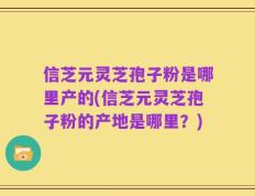 信芝元灵芝孢子粉是哪里产的(信芝元灵芝孢子粉的产地是哪里？)