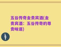 五谷传奇金贵宾酒(金贵宾酒：五谷传奇的尊贵味道)
