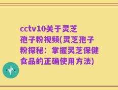 cctv10关于灵芝孢子粉视频(灵芝孢子粉探秘：掌握灵芝保健食品的正确使用方法)