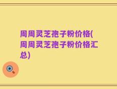 周周灵芝孢子粉价格(周周灵芝孢子粉价格汇总)