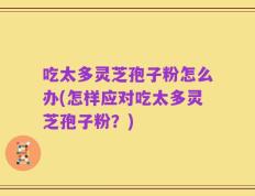 吃太多灵芝孢子粉怎么办(怎样应对吃太多灵芝孢子粉？)