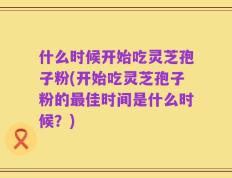 什么时候开始吃灵芝孢子粉(开始吃灵芝孢子粉的最佳时间是什么时候？)