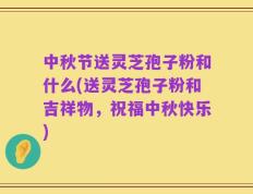 中秋节送灵芝孢子粉和什么(送灵芝孢子粉和吉祥物，祝福中秋快乐)