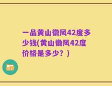 一品黄山徽风42度多少钱(黄山徽风42度价格是多少？)
