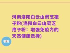河南洛阳白云山灵芝孢子粉(洛阳白云山灵芝孢子粉：增强免疫力的天然健康选择)