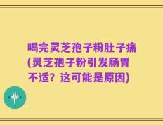 喝完灵芝孢子粉肚子痛(灵芝孢子粉引发肠胃不适？这可能是原因)