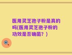 医用灵芝孢子粉是真的吗(医用灵芝孢子粉的功效是否确凿？)