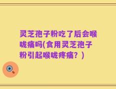 灵芝孢子粉吃了后会喉咙痛吗(食用灵芝孢子粉引起喉咙疼痛？)