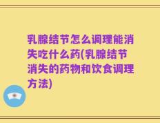 乳腺结节怎么调理能消失吃什么药(乳腺结节消失的药物和饮食调理方法)