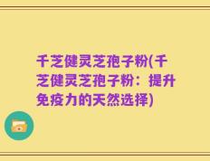 千芝健灵芝孢子粉(千芝健灵芝孢子粉：提升免疫力的天然选择)